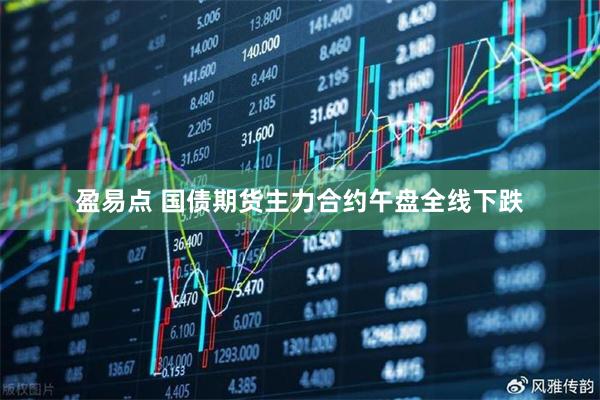 盈易点 国债期货主力合约午盘全线下跌