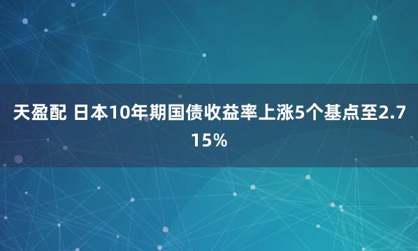 天盈配 日本10年期国债收益率上涨5个基点至2.715%