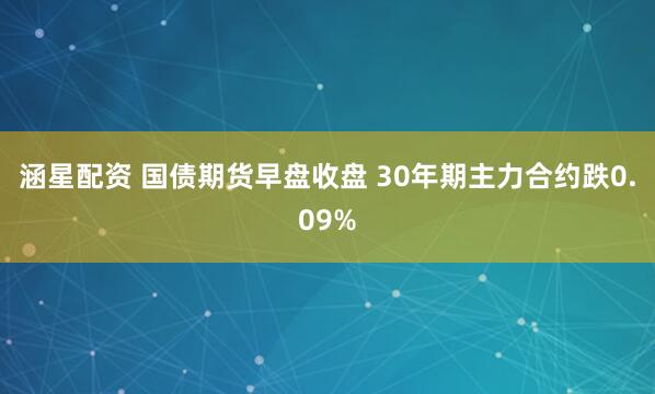 涵星配资 国债期货早盘收盘 30年期主力合约跌0.09%