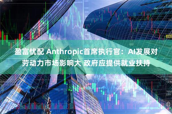盈富忧配 Anthropic首席执行官：AI发展对劳动力市场影响大 政府应提供就业扶持