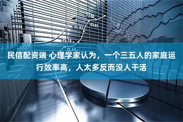 民信配资端 心理学家认为,一个三五人的家庭运行效率高,人太多反而没人干活