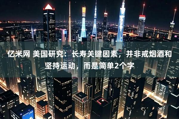 亿米网 美国研究：长寿关键因素，并非戒烟酒和坚持运动，而是简单2个字