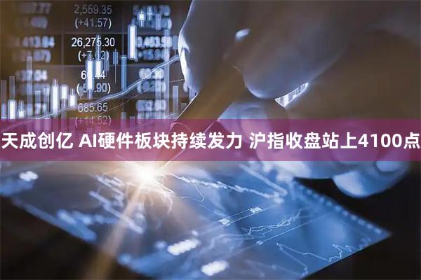 天成创亿 AI硬件板块持续发力 沪指收盘站上4100点