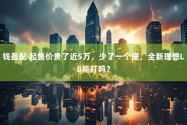 钱盈配 起售价贵了近5万，少了一个座，全新理想L8能打吗？