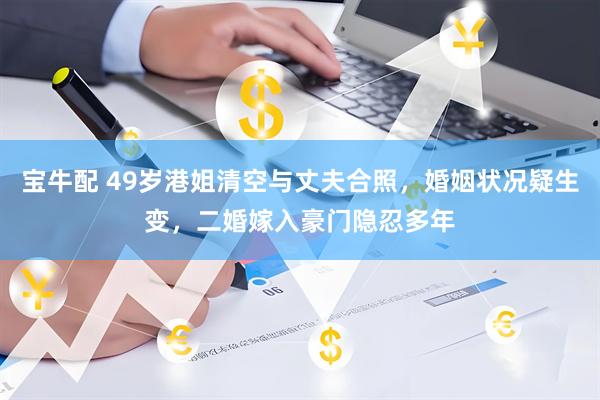 宝牛配 49岁港姐清空与丈夫合照，婚姻状况疑生变，二婚嫁入豪门隐忍多年
