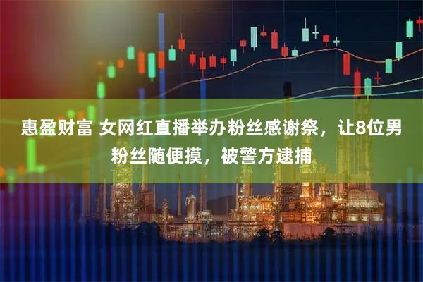 惠盈财富 女网红直播举办粉丝感谢祭，让8位男粉丝随便摸，被警方逮捕
