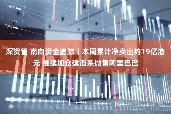 深资管 南向资金追踪｜本周累计净卖出约19亿港元 继续加仓建滔系抛售阿里巴巴