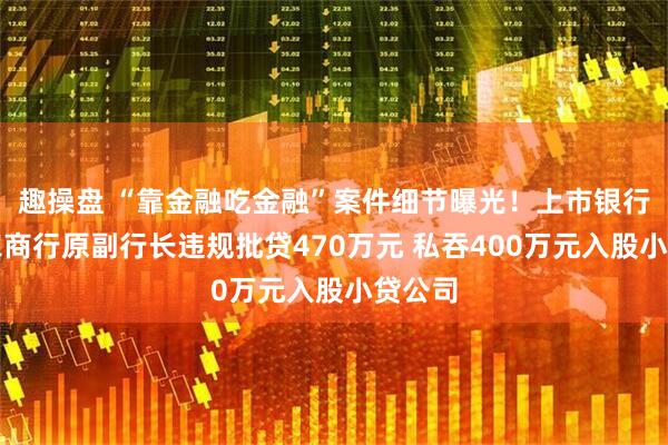 趣操盘 “靠金融吃金融”案件细节曝光！上市银行重庆农商行原副行长违规批贷470万元 私吞400万元入股小贷公司