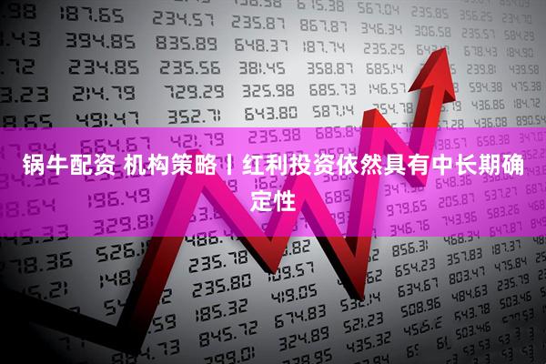 锅牛配资 机构策略丨红利投资依然具有中长期确定性