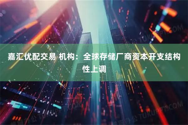 嘉汇优配交易 机构：全球存储厂商资本开支结构性上调
