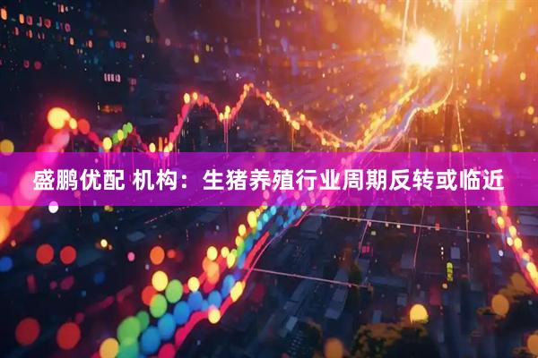 盛鹏优配 机构：生猪养殖行业周期反转或临近