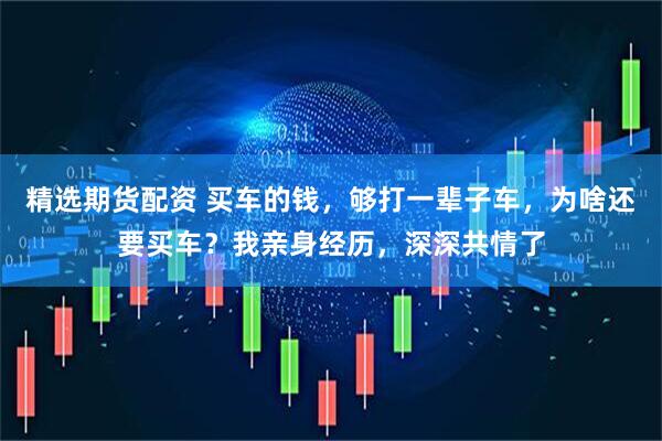 精选期货配资 买车的钱，够打一辈子车，为啥还要买车？我亲身经历，深深共情了