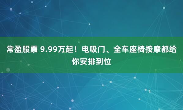 常盈股票 9.99万起！电吸门、全车座椅按摩都给你安排到位