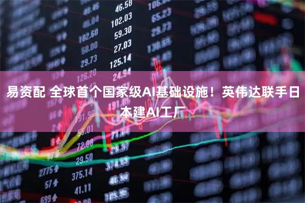 易资配 全球首个国家级AI基础设施！英伟达联手日本建AI工厂