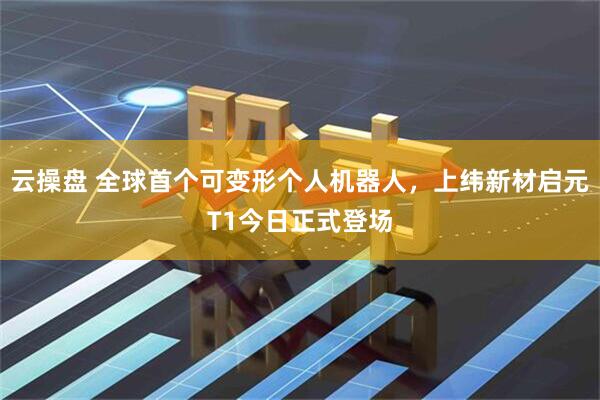 云操盘 全球首个可变形个人机器人，上纬新材启元T1今日正式登场