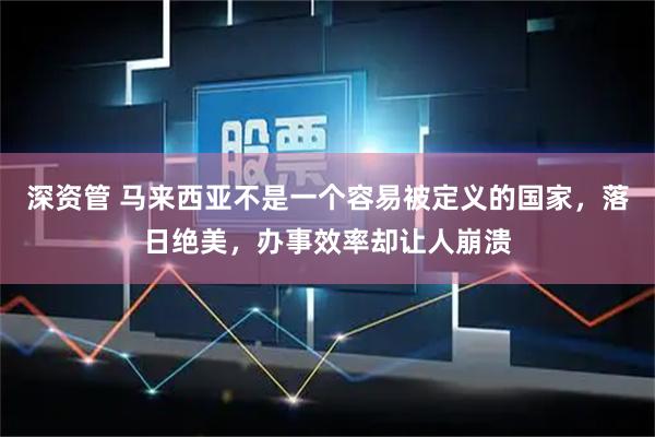 深资管 马来西亚不是一个容易被定义的国家，落日绝美，办事效率却让人崩溃