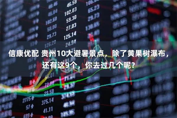 信康优配 贵州10大避暑景点，除了黄果树瀑布，还有这9个，你去过几个呢？