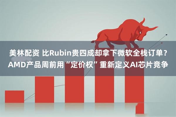 美林配资 比Rubin贵四成却拿下微软全栈订单？AMD产品周前用“定价权”重新定义AI芯片竞争