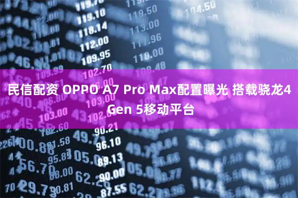 民信配资 OPPO A7 Pro Max配置曝光 搭载骁龙4 Gen 5移动平台