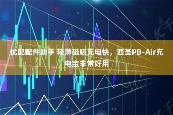 优配配件助手 轻薄磁吸充电快，西圣PB-Air充电宝非常好用