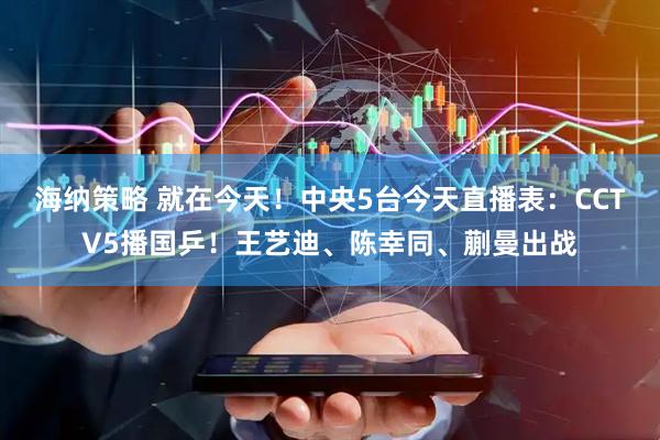 海纳策略 就在今天！中央5台今天直播表：CCTV5播国乒！王艺迪、陈幸同、蒯曼出战