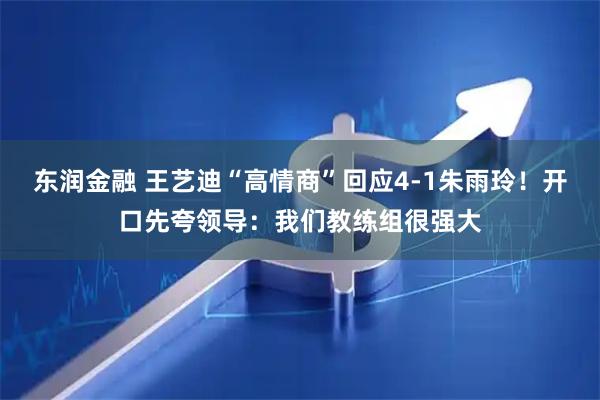 东润金融 王艺迪“高情商”回应4-1朱雨玲！开口先夸领导：我们教练组很强大