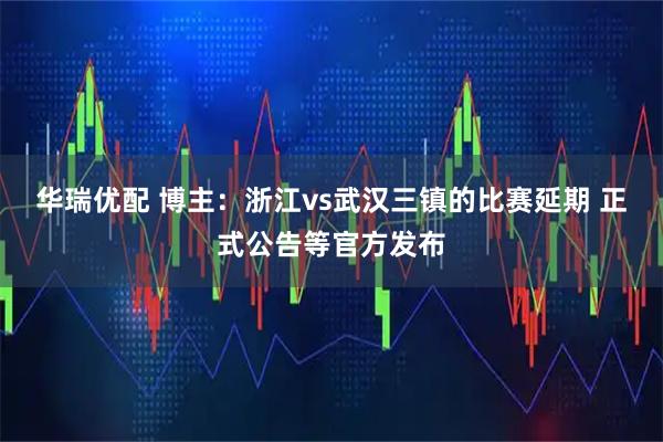 华瑞优配 博主：浙江vs武汉三镇的比赛延期 正式公告等官方发布