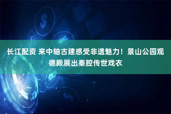 长江配资 来中轴古建感受非遗魅力！景山公园观德殿展出秦腔传世戏衣