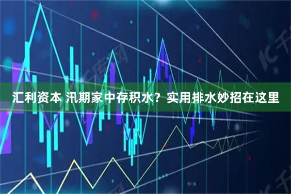 汇利资本 汛期家中存积水？实用排水妙招在这里