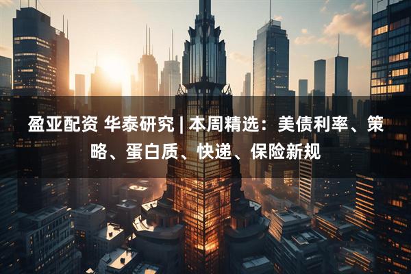盈亚配资 华泰研究 | 本周精选：美债利率、策略、蛋白质、快递、保险新规