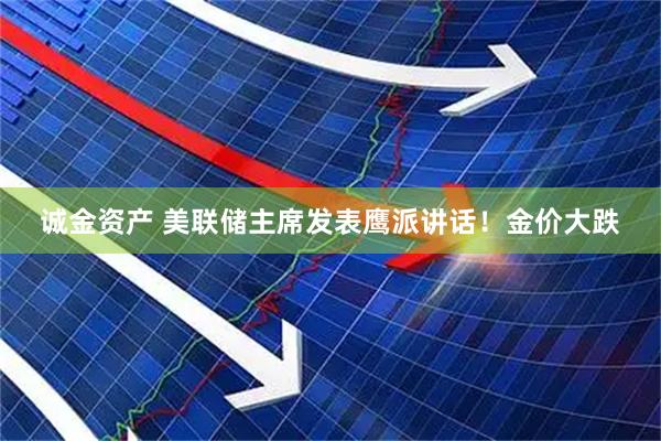 诚金资产 美联储主席发表鹰派讲话！金价大跌