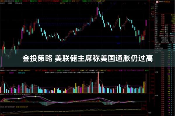 金投策略 美联储主席称美国通胀仍过高