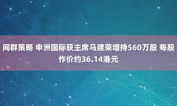 间群策略 申洲国际获主席马建荣增持560万股 每股作价约36.14港元