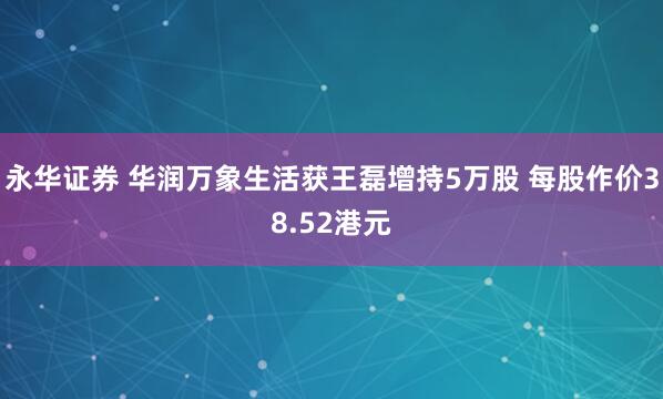 永华证券 华润万象生活获王磊增持5万股 每股作价38.52港元