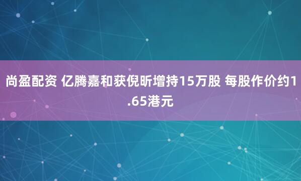 尚盈配资 亿腾嘉和获倪昕增持15万股 每股作价约1.65港元