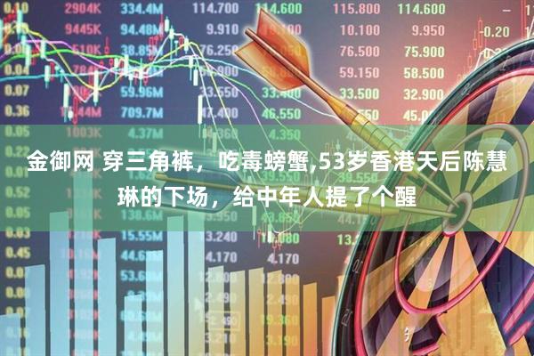 金御网 穿三角裤，吃毒螃蟹,53岁香港天后陈慧琳的下场，给中年人提了个醒